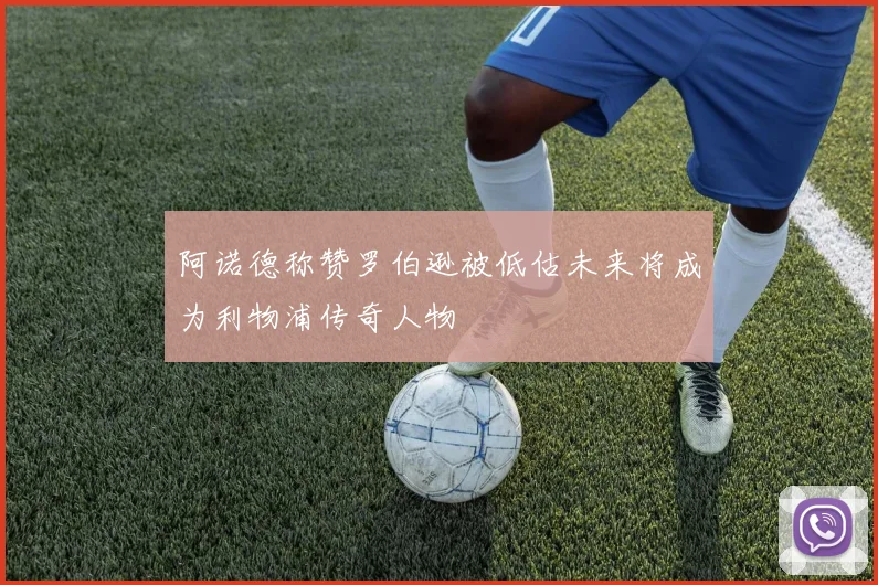 阿诺德称赞罗伯逊被低估未来将成为利物浦传奇人物