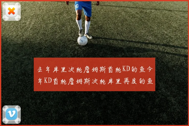去年库里次轮詹姆斯首轮KD钓鱼今年KD首轮詹姆斯次轮库里再度钓鱼的奇妙对比