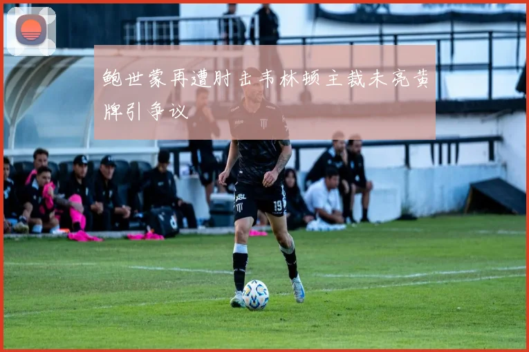 鲍世蒙再遭肘击韦林顿主裁未亮黄牌引争议