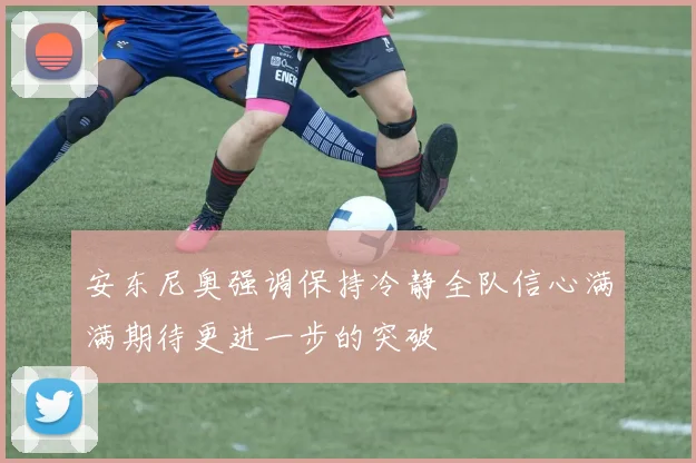 安东尼奥强调保持冷静全队信心满满期待更进一步的突破