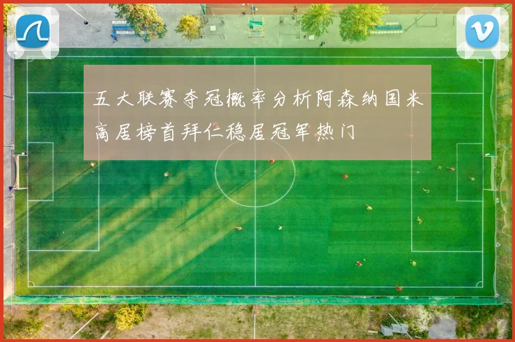 五大联赛夺冠概率分析阿森纳国米高居榜首拜仁稳居冠军热门