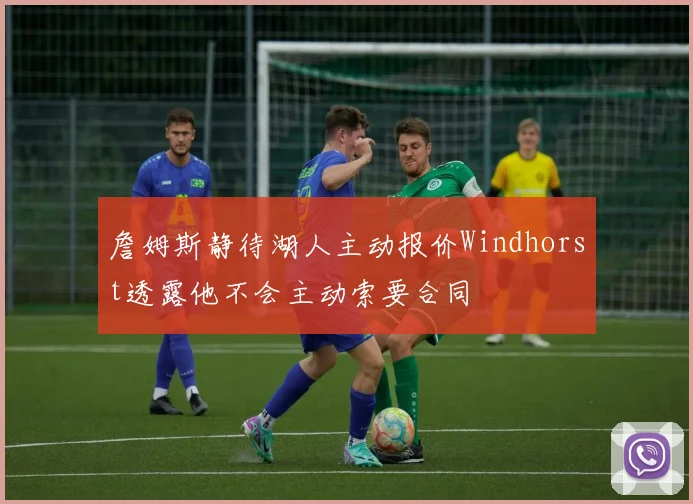 詹姆斯静待湖人主动报价Windhorst透露他不会主动索要合同