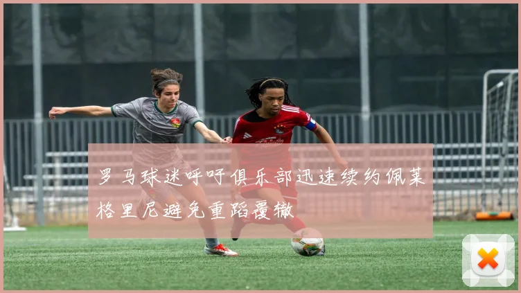 罗马球迷呼吁俱乐部迅速续约佩莱格里尼避免重蹈覆辙