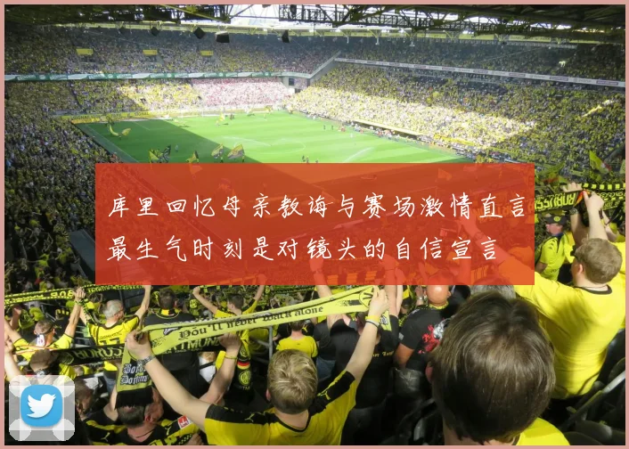 库里回忆母亲教诲与赛场激情直言最生气时刻是对镜头的自信宣言