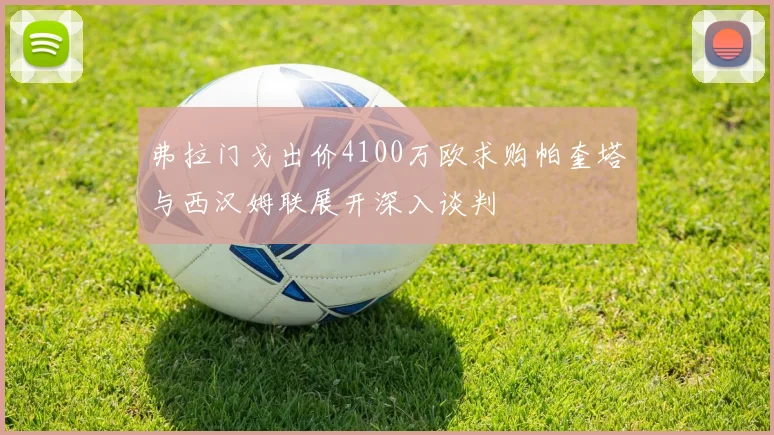 弗拉门戈出价4100万欧求购帕奎塔与西汉姆联展开深入谈判