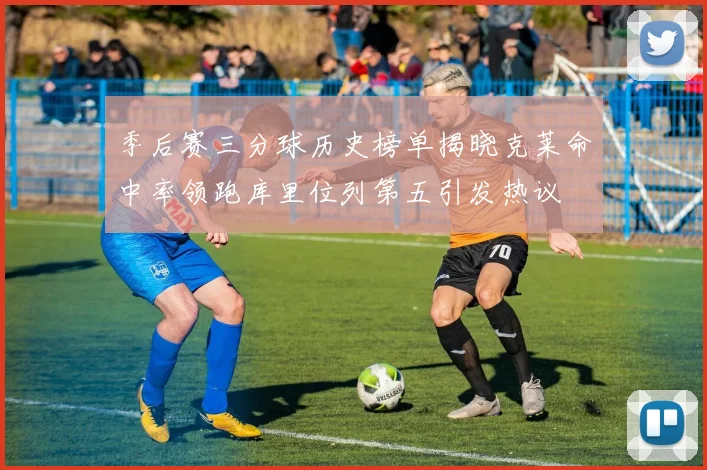 季后赛三分球历史榜单揭晓克莱命中率领跑库里位列第五引发热议