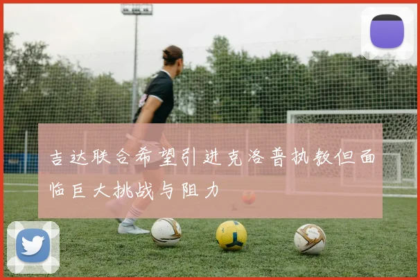 吉达联合希望引进克洛普执教但面临巨大挑战与阻力