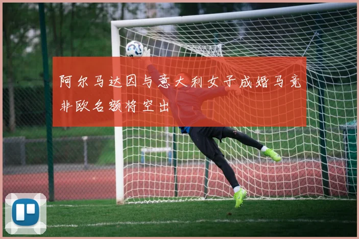 阿尔马达因与意大利女子成婚马竞非欧名额将空出