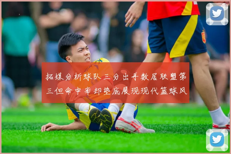 拓媒分析球队三分出手数居联盟第三但命中率却垫底展现现代篮球风格
