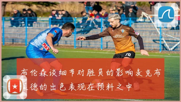 布伦森谈细节对胜负的影响麦克布莱德的出色表现在预料之中