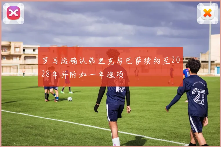 罗马诺确认弗里克与巴萨续约至2028年并附加一年选项