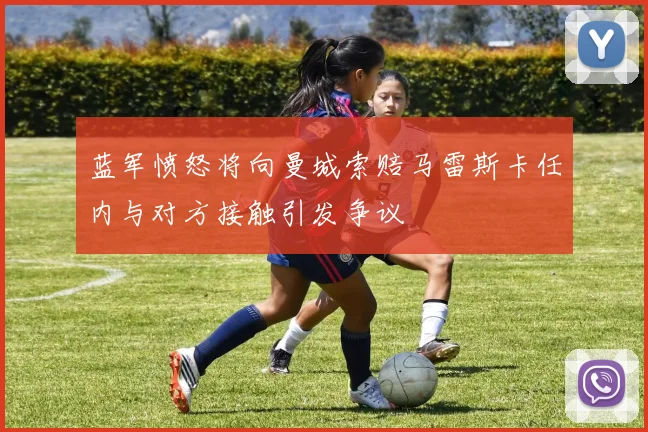 蓝军愤怒将向曼城索赔马雷斯卡任内与对方接触引发争议