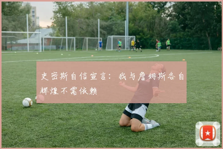 史密斯自信宣言：我与詹姆斯各自辉煌不需依赖