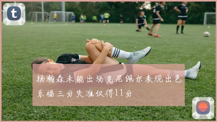杨瀚森未能出场克尼佩尔表现出色乐福三分失准仅得11分