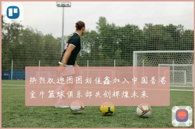 热烈欢迎图图刘佳鑫加入中国香港金牛篮球俱乐部共创辉煌未来