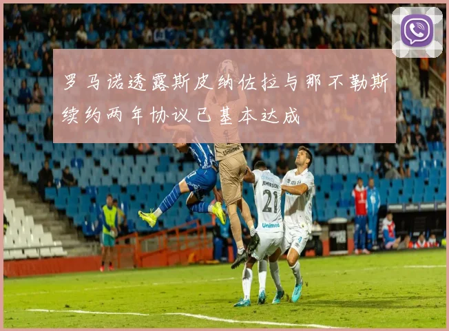 罗马诺透露斯皮纳佐拉与那不勒斯续约两年协议已基本达成