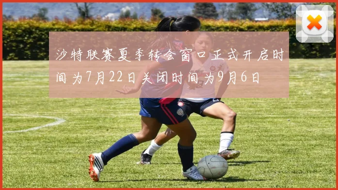沙特联赛夏季转会窗口正式开启时间为7月22日关闭时间为9月6日