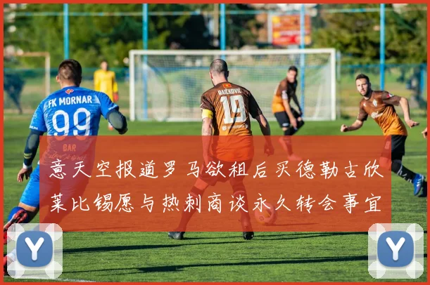 意天空报道罗马欲租后买德勒古欣莱比锡愿与热刺商谈永久转会事宜