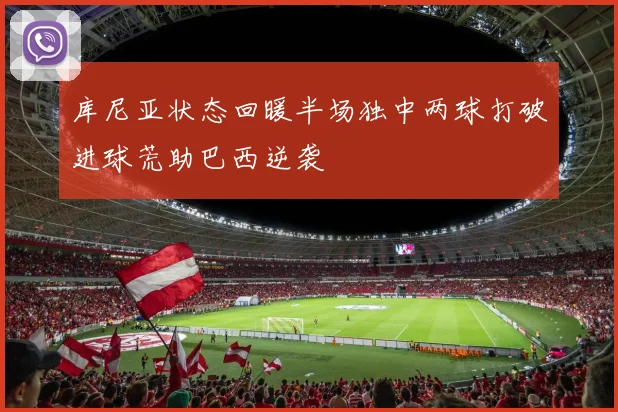 库尼亚状态回暖半场独中两球打破进球荒助巴西逆袭