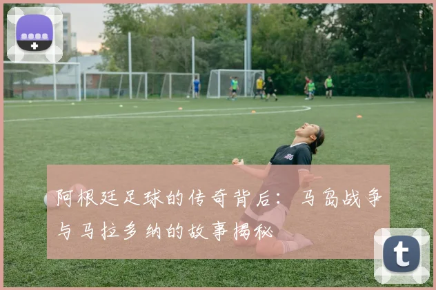 阿根廷足球的传奇背后：马岛战争与马拉多纳的故事揭秘