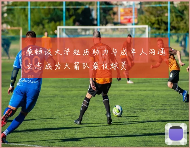 桑顿谈大学经历助力与成年人沟通立志成为火箭队最佳球员