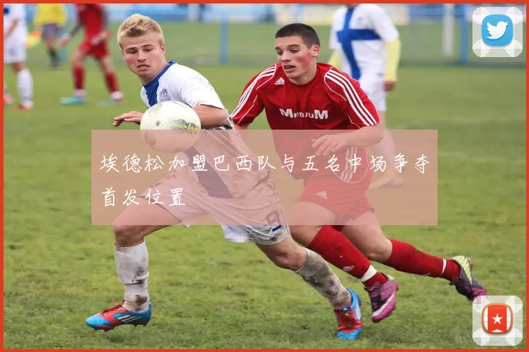埃德松加盟巴西队与五名中场争夺首发位置