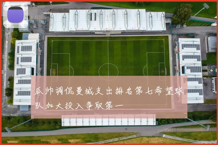 瓜帅调侃曼城支出排名第七希望球队加大投入争取第一