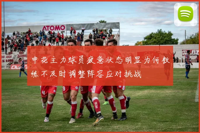 申花主力球员疲惫状态明显为何教练不及时调整阵容应对挑战