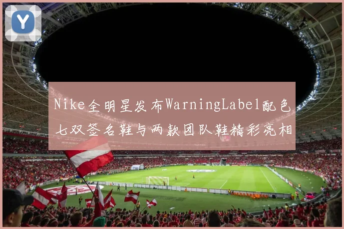Nike全明星发布WarningLabel配色七双签名鞋与两款团队鞋精彩亮相