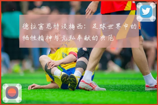 德拉富恩特谈梅西：足球世界中的牺牲精神与无私奉献的典范