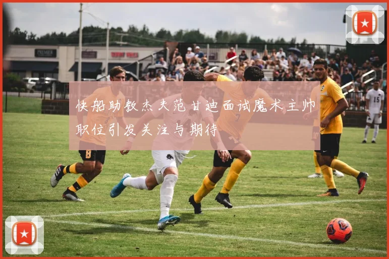 快船助教杰夫范甘迪面试魔术主帅职位引发关注与期待