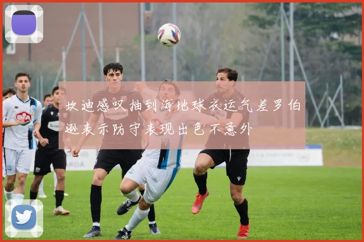 坎迪感叹抽到海地球衣运气差罗伯逊表示防守表现出色不意外