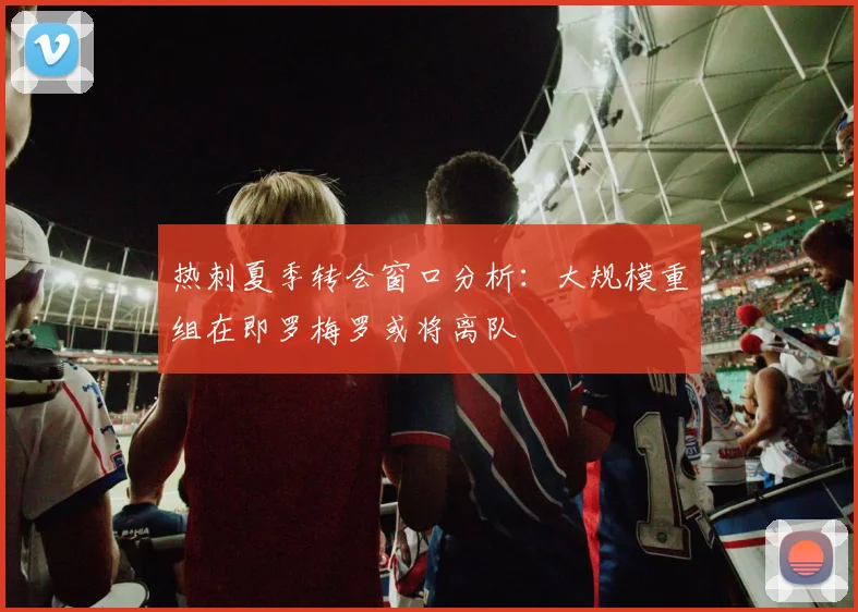 热刺夏季转会窗口分析：大规模重组在即罗梅罗或将离队