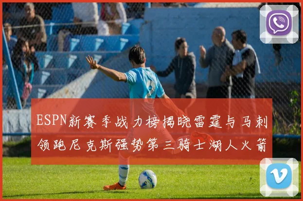 ESPN新赛季战力榜揭晓雷霆与马刺领跑尼克斯强势第三骑士湖人火箭表现不俗