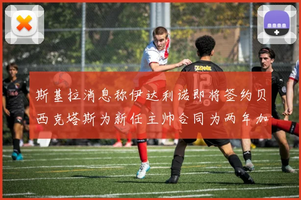 斯基拉消息称伊达利诺即将签约贝西克塔斯为新任主帅合同为两年加一年选项