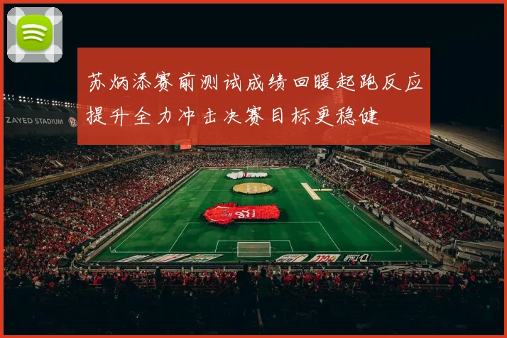 苏炳添赛前测试成绩回暖起跑反应提升全力冲击决赛目标更稳健