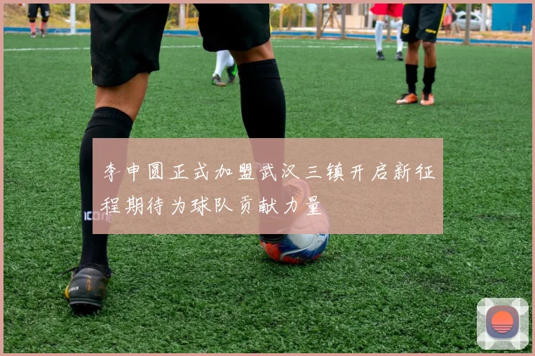 李申圆正式加盟武汉三镇开启新征程期待为球队贡献力量