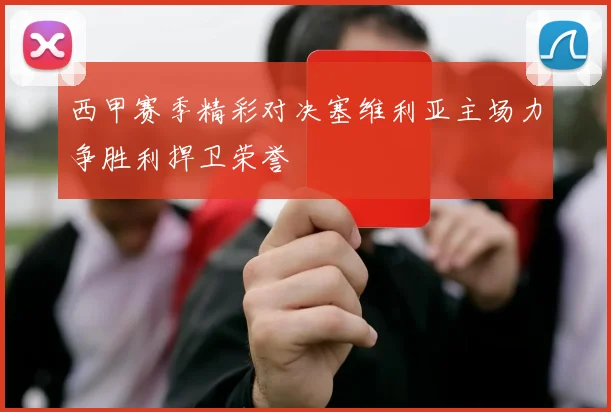 西甲赛季精彩对决塞维利亚主场力争胜利捍卫荣誉